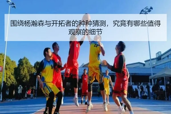 围绕杨瀚森与开拓者的种种猜测，究竟有哪些值得观察的细节