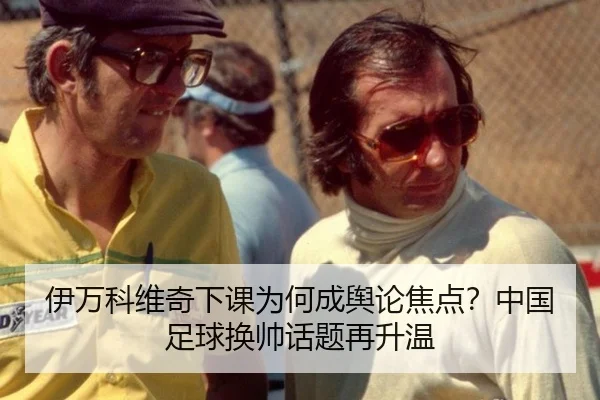 伊万科维奇下课为何成舆论焦点？中国足球换帅话题再升温